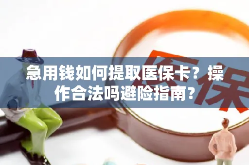 急用钱如何提取医保卡？操作合法吗避险指南？